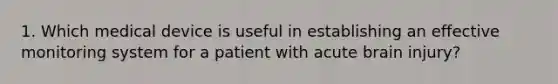 1. Which medical device is useful in establishing an effective monitoring system for a patient with acute brain injury?