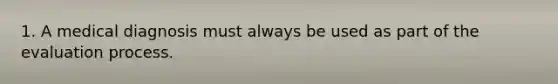 1. A medical diagnosis must always be used as part of the evaluation process.
