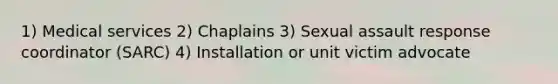 1) Medical services 2) Chaplains 3) Sexual assault response coordinator (SARC) 4) Installation or unit victim advocate