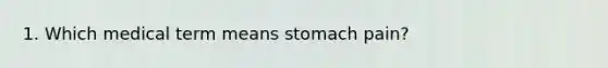 1. Which medical term means stomach pain?