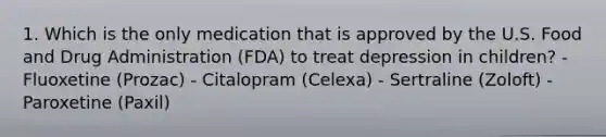 1. Which is the only medication that is approved by the U.S. Food and Drug Administration (FDA) to treat depression in children? - Fluoxetine (Prozac) - Citalopram (Celexa) - Sertraline (Zoloft) - Paroxetine (Paxil)