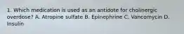 1. Which medication is used as an antidote for cholinergic overdose? A. Atropine sulfate B. Epinephrine C. Vancomycin D. Insulin
