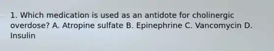 1. Which medication is used as an antidote for cholinergic overdose? A. Atropine sulfate B. Epinephrine C. Vancomycin D. Insulin