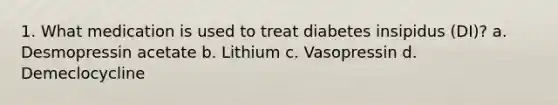 1. What medication is used to treat diabetes insipidus (DI)? a. Desmopressin acetate b. Lithium c. Vasopressin d. Demeclocycline