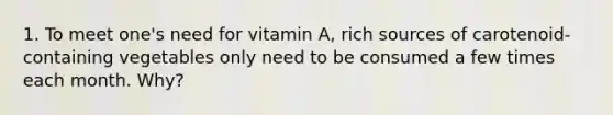 1. To meet one's need for vitamin A, rich sources of carotenoid-containing vegetables only need to be consumed a few times each month. Why?