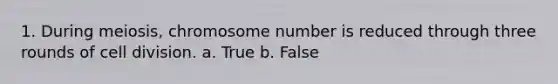 1. During meiosis, chromosome number is reduced through three rounds of cell division. a. True b. False