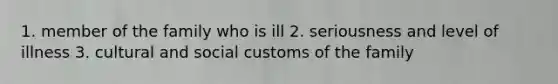 1. member of the family who is ill 2. seriousness and level of illness 3. cultural and social customs of the family