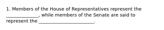 1. Members of the House of Representatives represent the ______________, while members of the Senate are said to represent the ________________________.