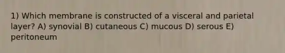 1) Which membrane is constructed of a visceral and parietal layer? A) synovial B) cutaneous C) mucous D) serous E) peritoneum