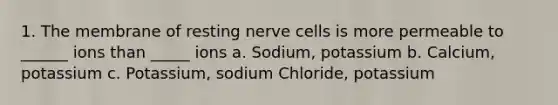 1. The membrane of resting nerve cells is more permeable to ______ ions than _____ ions a. Sodium, potassium b. Calcium, potassium c. Potassium, sodium Chloride, potassium