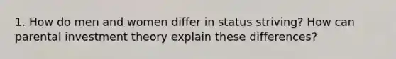 1. How do men and women differ in status striving? How can parental investment theory explain these differences?