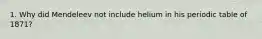 1. Why did Mendeleev not include helium in his periodic table of 1871?