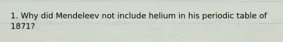 1. Why did Mendeleev not include helium in his periodic table of 1871?