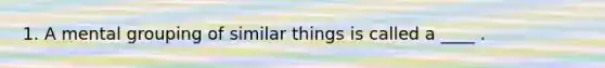 1. A mental grouping of similar things is called a ____ .