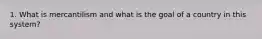 1. What is mercantilism and what is the goal of a country in this system?