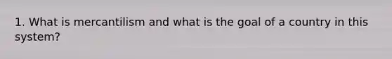 1. What is mercantilism and what is the goal of a country in this system?