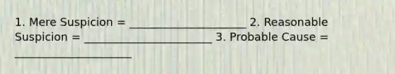 1. Mere Suspicion = _____________________ 2. Reasonable Suspicion = _______________________ 3. Probable Cause = _____________________