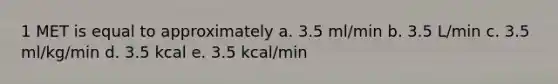 1 MET is equal to approximately a. 3.5 ml/min b. 3.5 L/min c. 3.5 ml/kg/min d. 3.5 kcal e. 3.5 kcal/min