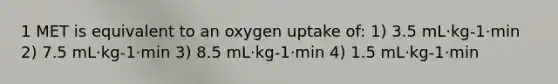 1 MET is equivalent to an oxygen uptake of: 1) 3.5 mL·kg-1·min 2) 7.5 mL·kg-1·min 3) 8.5 mL·kg-1·min 4) 1.5 mL·kg-1·min