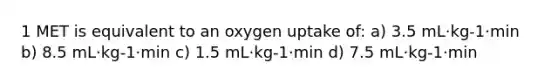 1 MET is equivalent to an oxygen uptake of: a) 3.5 mL·kg-1·min b) 8.5 mL·kg-1·min c) 1.5 mL·kg-1·min d) 7.5 mL·kg-1·min