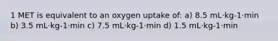 1 MET is equivalent to an oxygen uptake of: a) 8.5 mL·kg-1·min b) 3.5 mL·kg-1·min c) 7.5 mL·kg-1·min d) 1.5 mL·kg-1·min