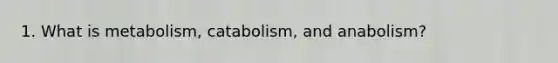 1. What is metabolism, catabolism, and anabolism?