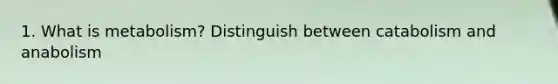 1. What is metabolism? Distinguish between catabolism and anabolism