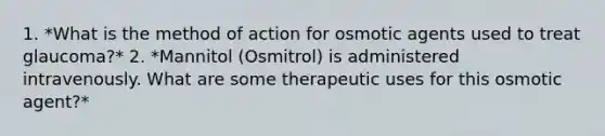 1. *What is the method of action for osmotic agents used to treat glaucoma?* 2. *Mannitol (Osmitrol) is administered intravenously. What are some therapeutic uses for this osmotic agent?*