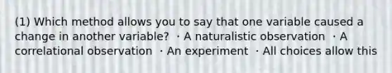 (1) Which method allows you to say that one variable caused a change in another variable? ・A naturalistic observation ・A correlational observation ・An experiment ・All choices allow this