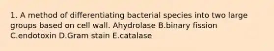 1. A method of differentiating bacterial species into two large groups based on cell wall. Ahydrolase B.binary fission C.endotoxin D.Gram stain E.catalase