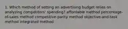 1. Which method of setting an advertising budget relies on analyzing competitors' spending? affordable method percentage-of-sales method competitive-parity method objective-and-task method integrated method