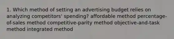 1. Which method of setting an advertising budget relies on analyzing competitors' spending? affordable method percentage-of-sales method competitive-parity method objective-and-task method integrated method