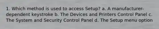 1. Which method is used to access Setup? a. A manufacturer-dependent keystroke b. The Devices and Printers Control Panel c. The System and Security Control Panel d. The Setup menu option