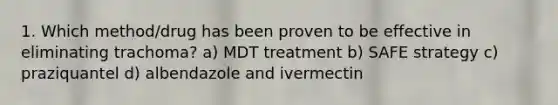 1. Which method/drug has been proven to be effective in eliminating trachoma? a) MDT treatment b) SAFE strategy c) praziquantel d) albendazole and ivermectin