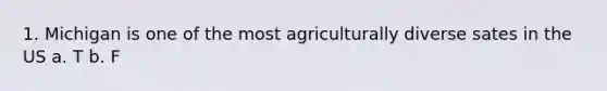 1. Michigan is one of the most agriculturally diverse sates in the US a. T b. F