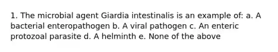 1. The microbial agent Giardia intestinalis is an example of: a. A bacterial enteropathogen b. A viral pathogen c. An enteric protozoal parasite d. A helminth e. None of the above