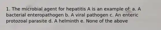 1. The microbial agent for hepatitis A is an example of: a. A bacterial enteropathogen b. A viral pathogen c. An enteric protozoal parasite d. A helminth e. None of the above