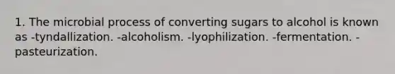 1. The microbial process of converting sugars to alcohol is known as -tyndallization. -alcoholism. -lyophilization. -fermentation. -pasteurization.