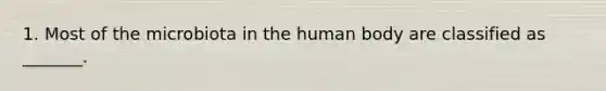 1. Most of the microbiota in the human body are classified as _______.