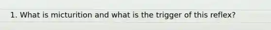 1. What is micturition and what is the trigger of this reflex?