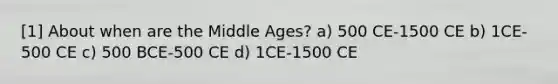 [1] About when are the Middle Ages? a) 500 CE-1500 CE b) 1CE-500 CE c) 500 BCE-500 CE d) 1CE-1500 CE