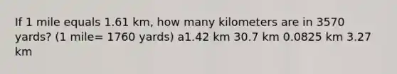 If 1 mile equals 1.61 km, how many kilometers are in 3570 yards? (1 mile= 1760 yards) a1.42 km 30.7 km 0.0825 km 3.27 km