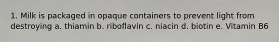 1. Milk is packaged in opaque containers to prevent light from destroying a. thiamin b. riboflavin c. niacin d. biotin e. Vitamin B6