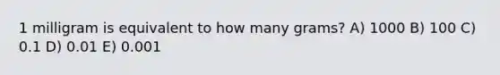 1 milligram is equivalent to how many grams? A) 1000 B) 100 C) 0.1 D) 0.01 E) 0.001