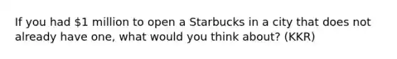 If you had 1 million to open a Starbucks in a city that does not already have one, what would you think about? (KKR)