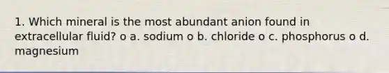 1. Which mineral is the most abundant anion found in extracellular fluid? o a. sodium o b. chloride o c. phosphorus o d. magnesium