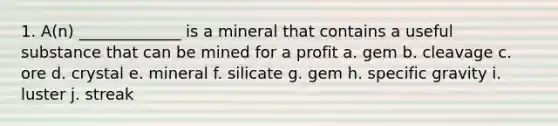 1. A(n) _____________ is a mineral that contains a useful substance that can be mined for a profit a. gem b. cleavage c. ore d. crystal e. mineral f. silicate g. gem h. specific gravity i. luster j. streak