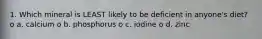1. Which mineral is LEAST likely to be deficient in anyone's diet? o a. calcium o b. phosphorus o c. iodine o d. zinc