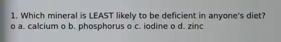 1. Which mineral is LEAST likely to be deficient in anyone's diet? o a. calcium o b. phosphorus o c. iodine o d. zinc