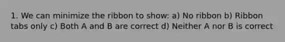 1. We can minimize the ribbon to show: a) No ribbon b) Ribbon tabs only c) Both A and B are correct d) Neither A nor B is correct